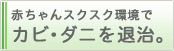 赤ちゃんスクスク環境でカビ・ダニを退治。