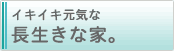 イキイキ元気な長生きな家。