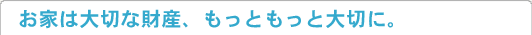 お家は大切な財産、もっともっと大切に。